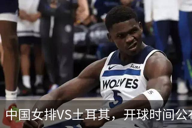 中国女排VS土耳其，开球时间公布，赢输球加减分出炉，谁能进决赛