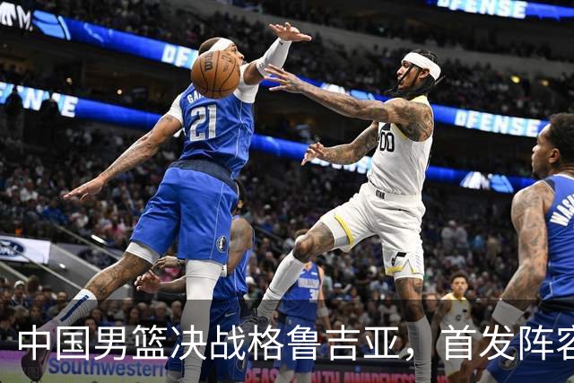 中国男篮决战格鲁吉亚，首发阵容大调整，高诗岩重磅回归又稳了