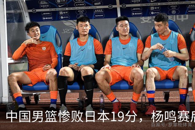 中国男篮惨败日本19分，杨鸣赛后那句话，比比分更刺耳：现在的男篮，一点骨气都没有了