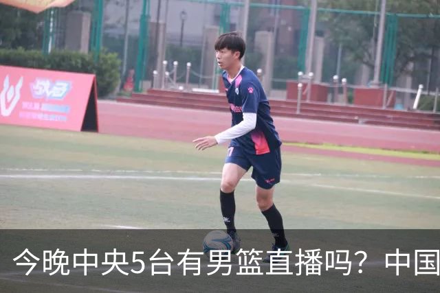 今晚中央5台有男篮直播吗？中国男篮VS格鲁吉亚直播在哪看？