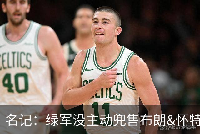 名记：绿军没主动兜售布朗&怀特 但听报价更认真 怀特预计不会走