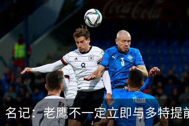 名记：老鹰不一定立即与多特提前续约 将尽可能保留财务灵活性