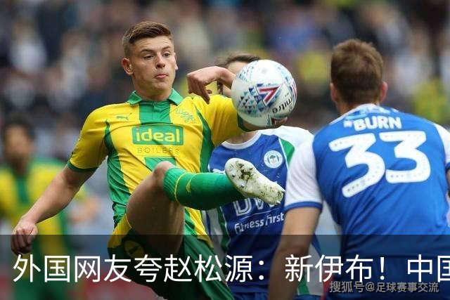 外国网友夸赵松源：新伊布！中国足球要起飞了，8年内冲世界杯