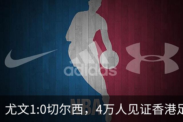 尤文1:0切尔西，4万人见证香港足球“炫富局”昨晚启德体育园沸腾了