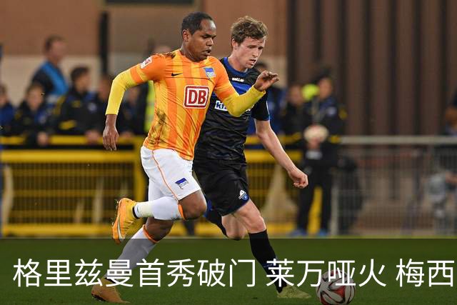 格里兹曼首秀破门 莱万哑火 梅西缺阵迈阿密仍赢球