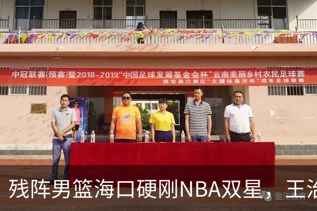 残阵男篮海口硬刚NBA双星，王治郅驰援也难填内线天坑？今晚见分晓
