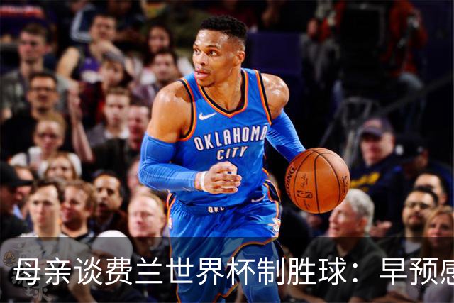 母亲谈费兰世界杯制胜球：早预感到会是他，因为他经历了太多困难