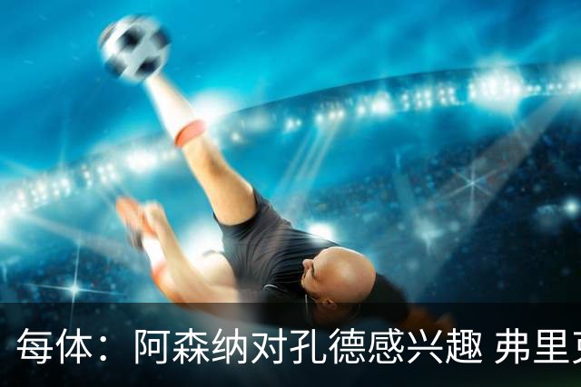 每体：阿森纳对孔德感兴趣 弗里克未将其视为战略核心
