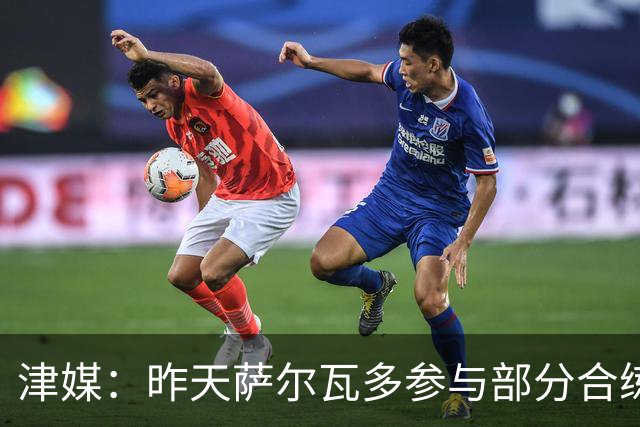 津媒：昨天萨尔瓦多参与部分合练，预计他将随队前往青岛客场