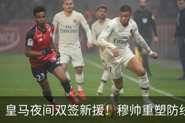 皇马夜间双签新援！穆帅重塑防线，下赛季西甲挑战巴萨