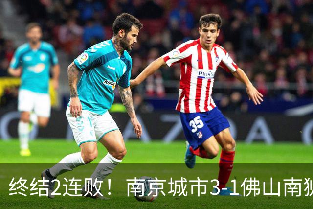 终结2连败！南京城市3-1佛山南狮 恩戈姆建功朱启文双响