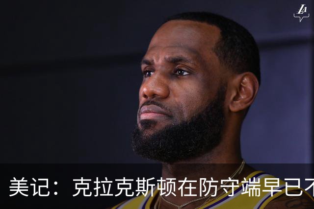 美记：克拉克斯顿在防守端早已不复当年之勇 换个球队看看吧
