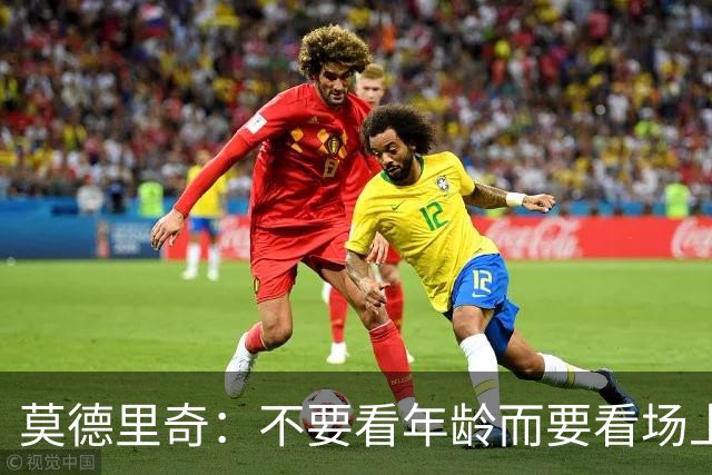 莫德里奇：不要看年龄而要看场上表现 我还没老
