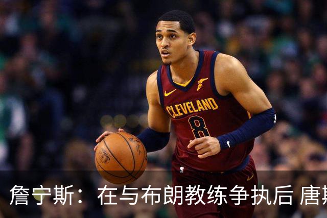 詹宁斯：在与布朗教练争执后 唐斯明确了自己的角色并迎接挑战