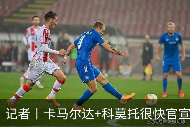 记者丨卡马尔达+科莫托很快官宣