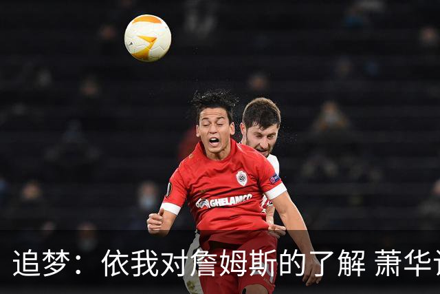 追梦：依我对詹姆斯的了解 萧华让他尽快决定反而会推迟他的决定