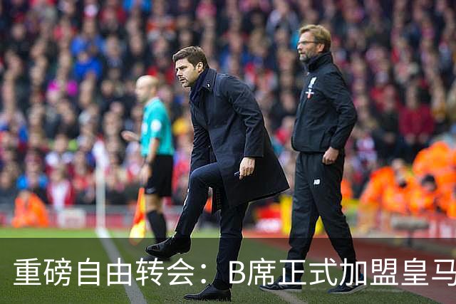 重磅自由转会：B席正式加盟皇马，穆里尼奥完整阵容出炉，西甲冠军悬念提前落幕