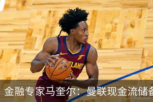 金融专家马奎尔：曼联现金流储备充裕，引援如此消极很反常
