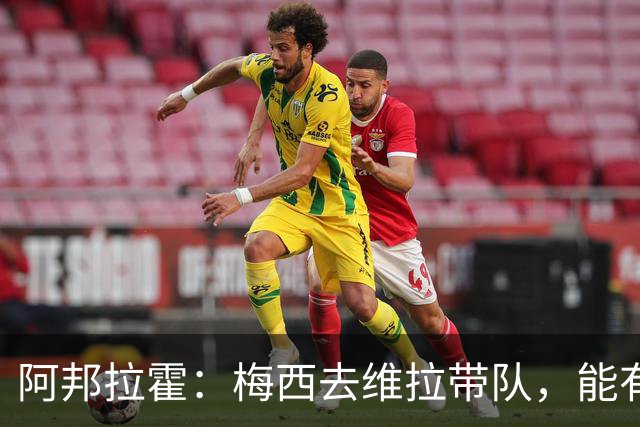 阿邦拉霍：梅西去维拉带队，能有英超冠军和欧冠冠军！