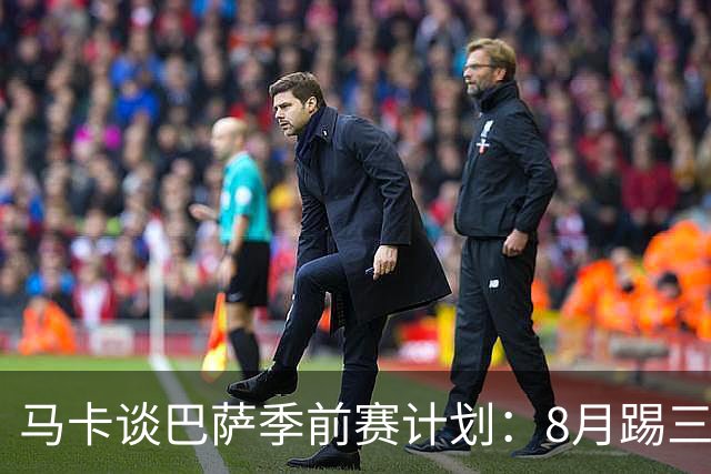 马卡谈巴萨季前赛计划：8月踢三角赛，对阵乌迪内斯与诺丁汉森林