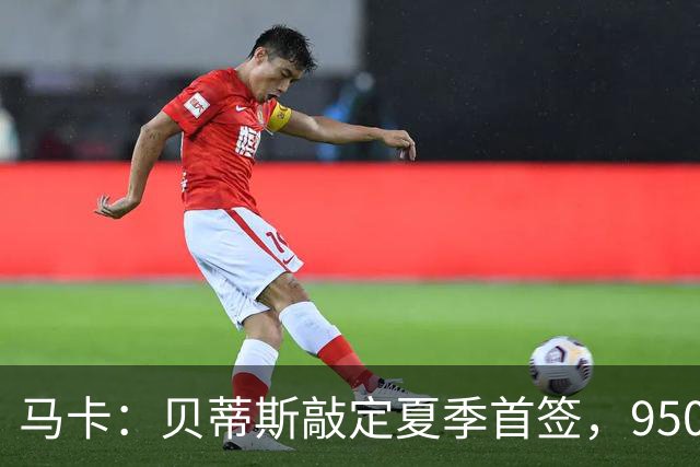 马卡：贝蒂斯敲定夏季首签，950万欧拿下乌拉圭中场F·伯纳尔