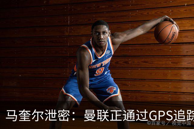 马奎尔泄密：曼联正通过GPS追踪装置密切监控球员的体能状况
