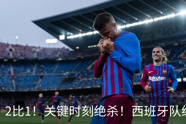 2比1！关键时刻绝杀！西班牙队统治力强大，法国男足遇到大苦主