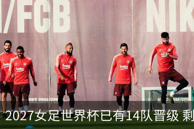 2027女足世界杯已有14队晋级 剩余18席年内揭晓15席