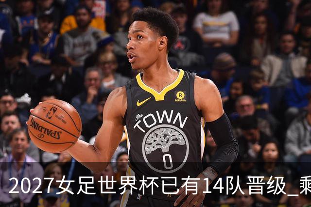 2027女足世界杯已有14队晋级 剩余18席年内揭晓15席