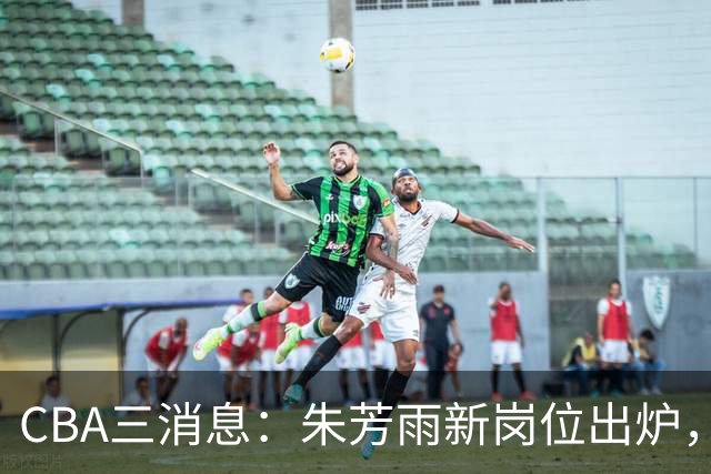 CBA三消息：朱芳雨新岗位出炉，刘炜不淡定，山西男篮不讲情面