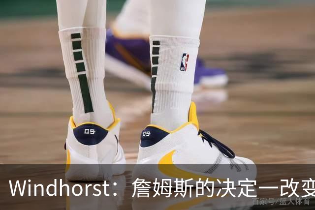 Windhorst：詹姆斯的决定一改变了运动员发声方式还筹集了善款